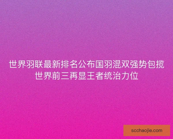 世界羽联最新排名公布国羽混双强势包揽世界前三再显王者统治力位