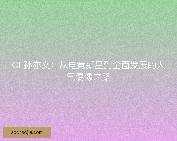 CF孙亦文：从电竞新星到全面发展的人气偶像之路