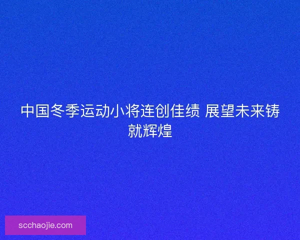中国冬季运动小将连创佳绩 展望未来铸就辉煌