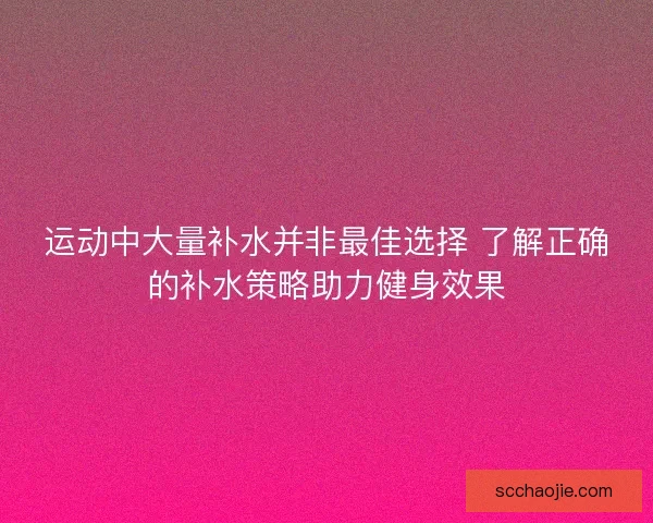 运动中大量补水并非最佳选择 了解正确的补水策略助力健身效果
